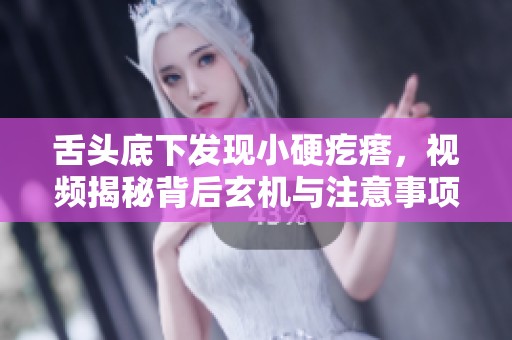舌头底下发现小硬疙瘩，视频揭秘背后玄机与注意事项
