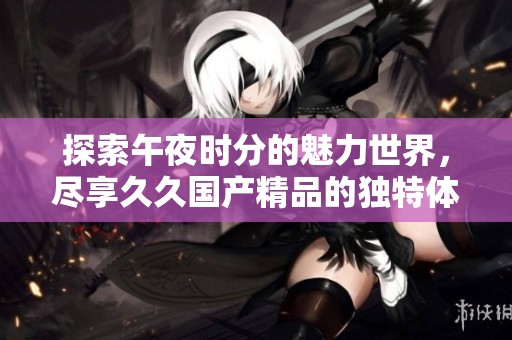 探索午夜时分的魅力世界，尽享久久国产精品的独特体验