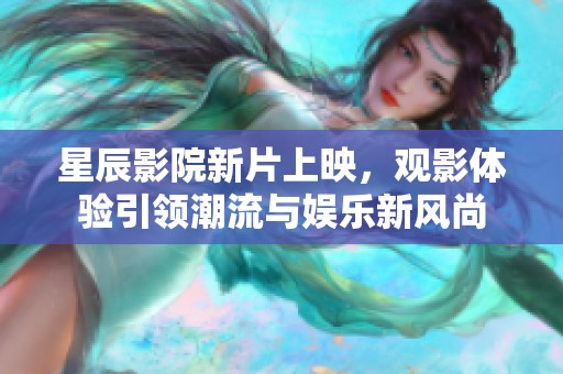 星辰影院新片上映，观影体验引领潮流与娱乐新风尚