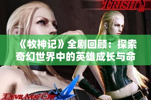 《牧神记》全剧回顾：探索奇幻世界中的英雄成长与命运之旅