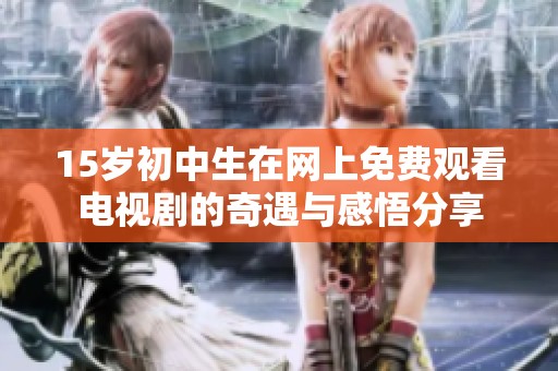 15岁初中生在网上免费观看电视剧的奇遇与感悟分享