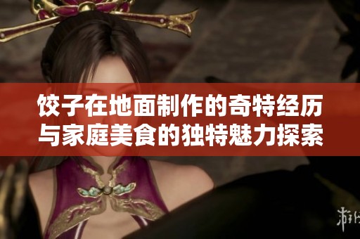 饺子在地面制作的奇特经历与家庭美食的独特魅力探索