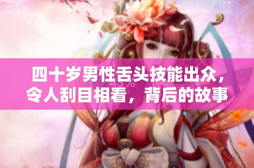 四十岁男性舌头技能出众，令人刮目相看，背后的故事引人关注