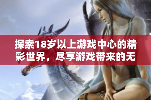 探索18岁以上游戏中心的精彩世界，尽享游戏带来的无限乐趣与刺激体验