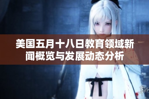 美国五月十八日教育领域新闻概览与发展动态分析