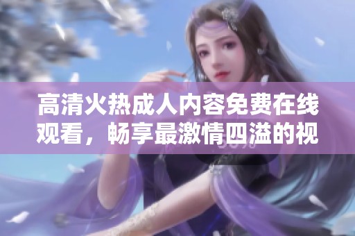 高清火热成人内容免费在线观看，畅享最激情四溢的视听体验