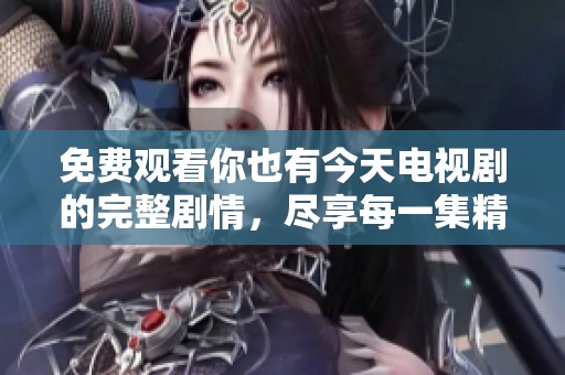 免费观看你也有今天电视剧的完整剧情，尽享每一集精彩瞬间