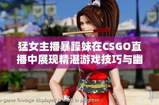 猛女主播暴躁妹在CSGO直播中展现精湛游戏技巧与幽默个性