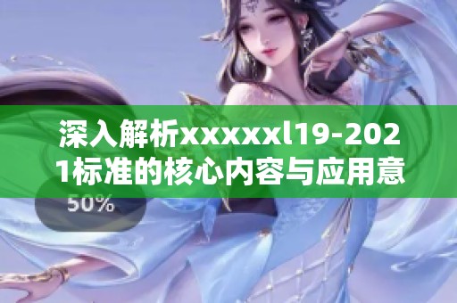 深入解析xxxxxl19-2021标准的核心内容与应用意义