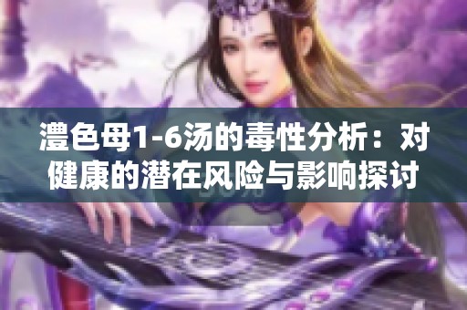 澧色母1-6汤的毒性分析：对健康的潜在风险与影响探讨