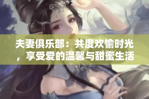 夫妻俱乐部：共度欢愉时光，享受爱的温馨与甜蜜生活