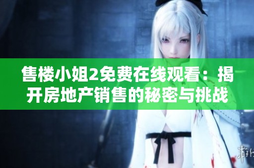 售楼小姐2免费在线观看：揭开房地产销售的秘密与挑战