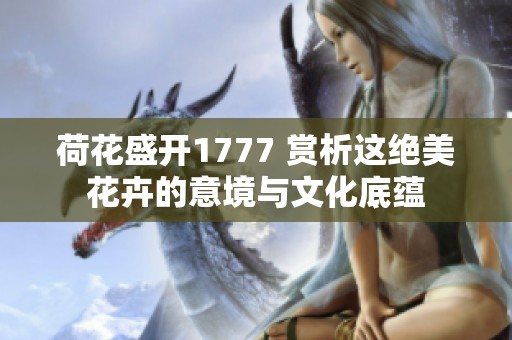 荷花盛开1777 赏析这绝美花卉的意境与文化底蕴