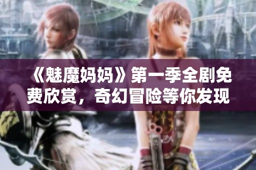 《魅魔妈妈》第一季全剧免费欣赏，奇幻冒险等你发现！