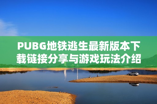 PUBG地铁逃生最新版本下载链接分享与游戏玩法介绍