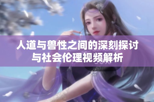 人道与兽性之间的深刻探讨与社会伦理视频解析