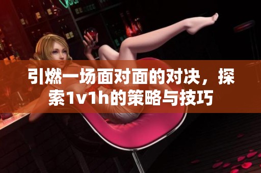 引燃一场面对面的对决，探索1v1h的策略与技巧