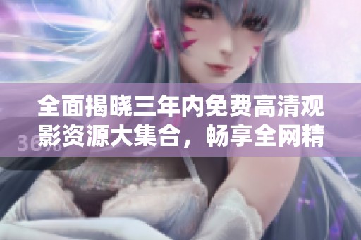 全面揭晓三年内免费高清观影资源大集合，畅享全网精彩影视内容
