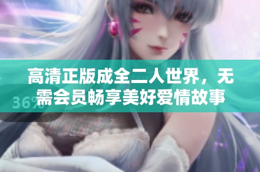 高清正版成全二人世界，无需会员畅享美好爱情故事
