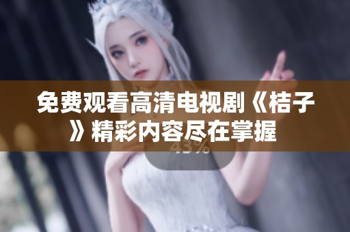 免费观看高清电视剧《桔子》精彩内容尽在掌握 