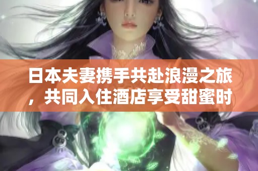 日本夫妻携手共赴浪漫之旅，共同入住酒店享受甜蜜时光