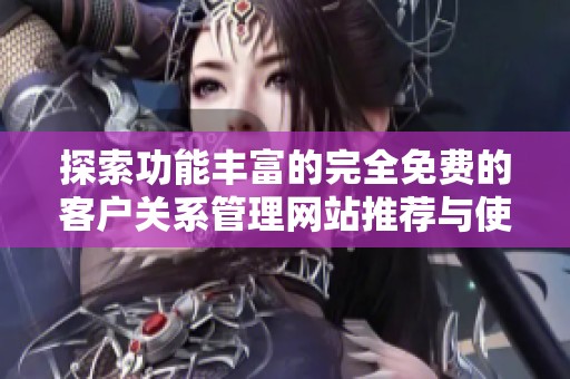 探索功能丰富的完全免费的客户关系管理网站推荐与使用指南