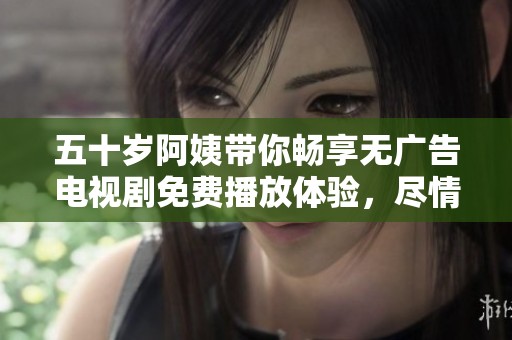 五十岁阿姨带你畅享无广告电视剧免费播放体验，尽情追剧不再受限