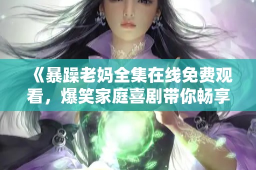 《暴躁老妈全集在线免费观看，爆笑家庭喜剧带你畅享欢乐时光》