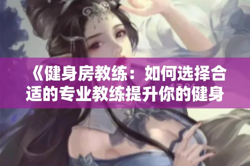 《健身房教练：如何选择合适的专业教练提升你的健身效果》