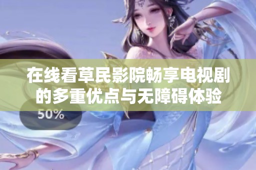 在线看草民影院畅享电视剧的多重优点与无障碍体验