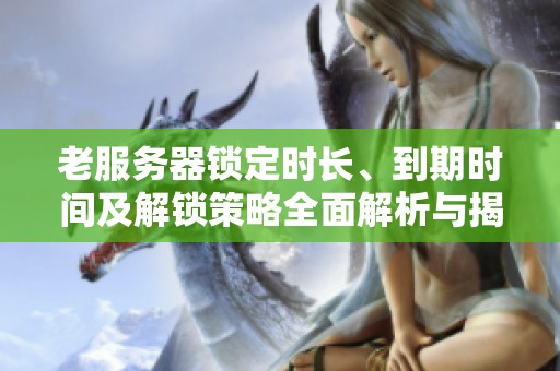 老服务器锁定时长、到期时间及解锁策略全面解析与揭秘