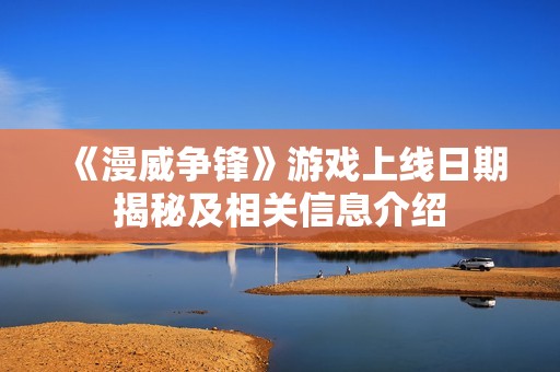 《漫威争锋》游戏上线日期揭秘及相关信息介绍