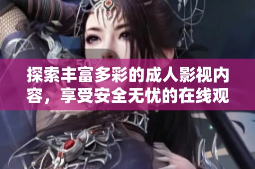 探索丰富多彩的成人影视内容，享受安全无忧的在线观影体验