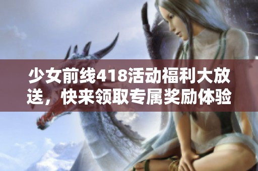 少女前线418活动福利大放送，快来领取专属奖励体验新内容！