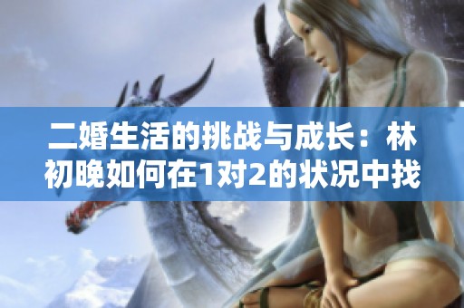 二婚生活的挑战与成长：林初晚如何在1对2的状况中找到自我