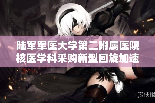 陆军军医大学第二附属医院核医学科采购新型回旋加速器设备