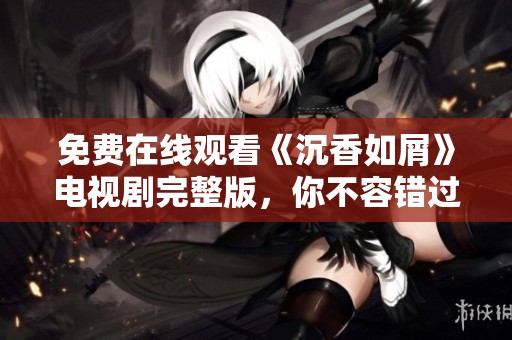 免费在线观看《沉香如屑》电视剧完整版，你不容错过的精彩内容与剧评分析