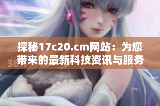 探秘17c20.cm网站：为您带来的最新科技资讯与服务介绍