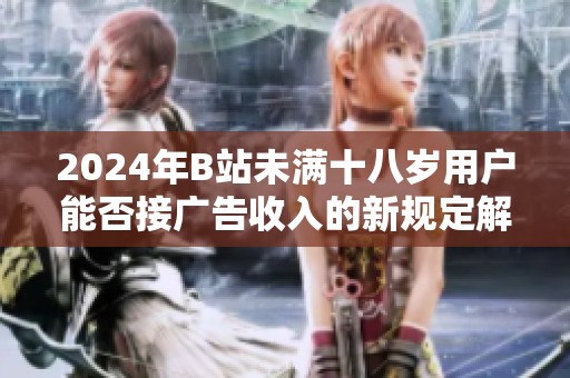 2024年B站未满十八岁用户能否接广告收入的新规定解析