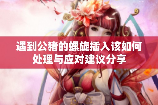 遇到公猪的螺旋插入该如何处理与应对建议分享