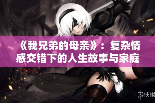 《我兄弟的母亲》：复杂情感交错下的人生故事与家庭纠葛探讨