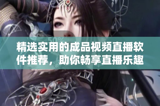 精选实用的成品视频直播软件推荐，助你畅享直播乐趣