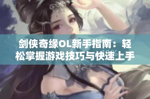 剑侠奇缘OL新手指南：轻松掌握游戏技巧与快速上手窍门解析