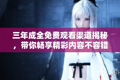 三年成全免费观看渠道揭秘，带你畅享精彩内容不容错过