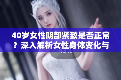 40岁女性阴部紧致是否正常？深入解析女性身体变化与健康问题