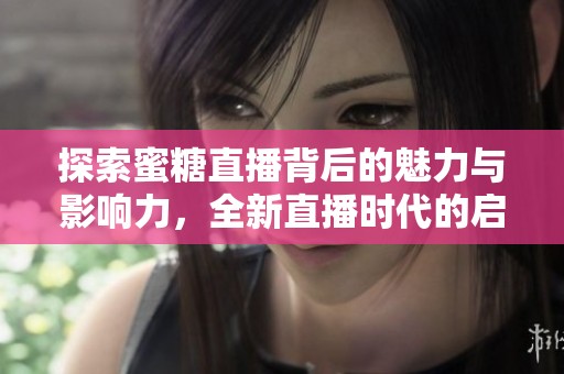 探索蜜糖直播背后的魅力与影响力，全新直播时代的启示与展望