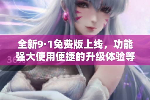 全新9·1免费版上线，功能强大使用便捷的升级体验等你来探索