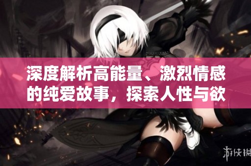 深度解析高能量、激烈情感的纯爱故事，探索人性与欲望交织的奇妙旅程