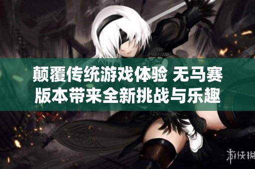 颠覆传统游戏体验 无马赛版本带来全新挑战与乐趣
