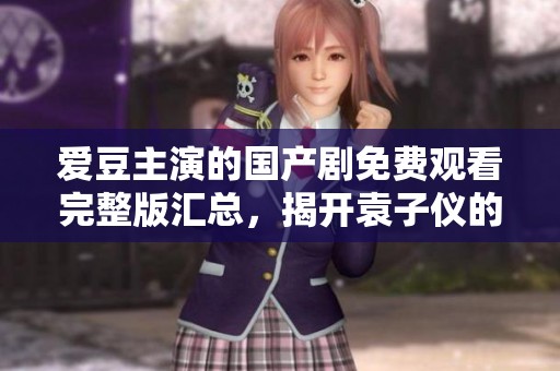 爱豆主演的国产剧免费观看完整版汇总，揭开袁子仪的精彩表现和魅力瞬间